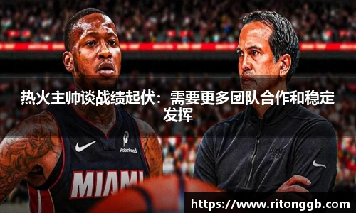 热火主帅谈战绩起伏：需要更多团队合作和稳定发挥