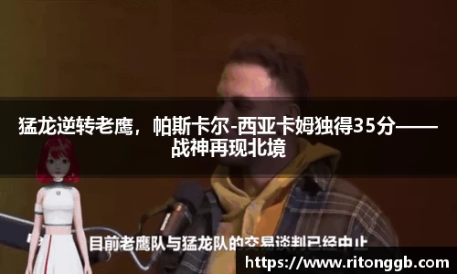 猛龙逆转老鹰，帕斯卡尔-西亚卡姆独得35分——战神再现北境