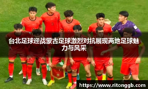 台北足球迎战蒙古足球激烈对抗展现两地足球魅力与风采