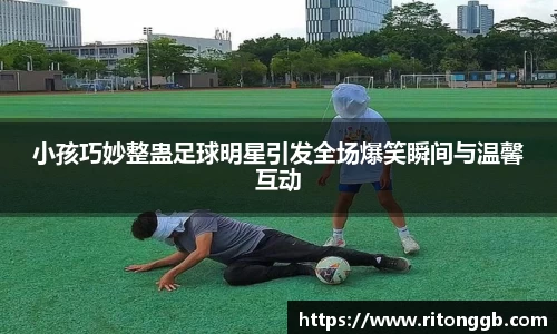 小孩巧妙整蛊足球明星引发全场爆笑瞬间与温馨互动